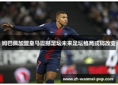 姆巴佩加盟皇马震撼足坛未来足坛格局或将改变 姆巴佩加盟皇马震撼足坛未来足坛格局或将改变