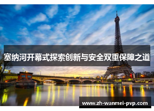 塞纳河开幕式探索创新与安全双重保障之道 塞纳河开幕式探索创新与安全双重保障之道