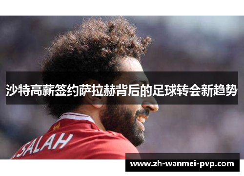 沙特高薪签约萨拉赫背后的足球转会新趋势 沙特高薪签约萨拉赫背后的足球转会新趋势