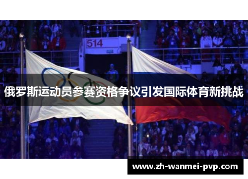 俄罗斯运动员参赛资格争议引发国际体育新挑战 俄罗斯运动员参赛资格争议引发国际体育新挑战