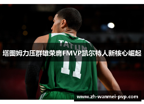 塔图姆力压群雄荣膺FMVP凯尔特人新核心崛起 塔图姆力压群雄荣膺FMVP凯尔特人新核心崛起
